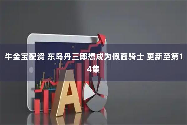 牛金宝配资 东岛丹三郎想成为假面骑士 更新至第14集