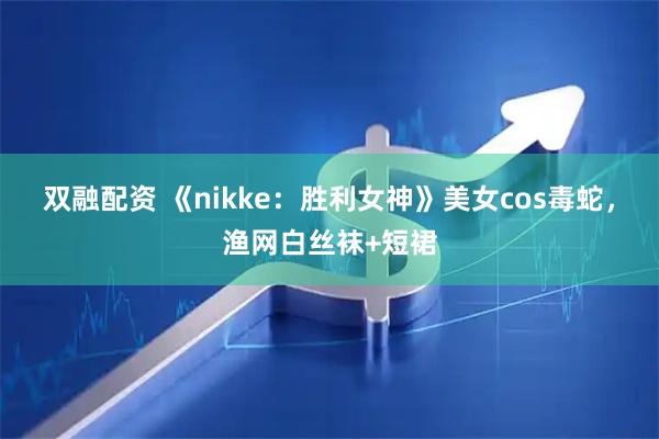双融配资 《nikke：胜利女神》美女cos毒蛇，渔网白丝袜+短裙