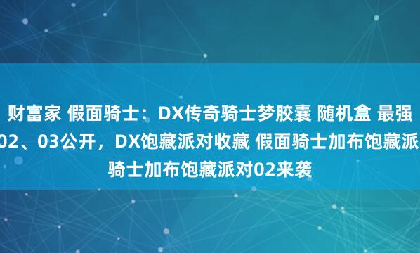 财富家 假面骑士：DX传奇骑士梦胶囊 随机盒 最强形态ver.02、03公开，DX饱藏派对收藏 假面骑士加布饱藏派对02来袭