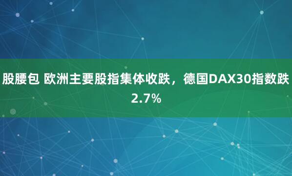 股腰包 欧洲主要股指集体收跌，德国DAX30指数跌2.7%