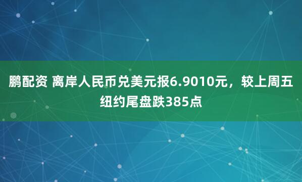 鹏配资 离岸人民币兑美元报6.9010元，较上周五纽约尾盘跌385点