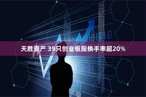 天胜资产 39只创业板股换手率超20%
