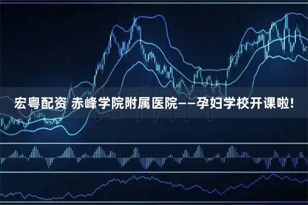宏粤配资 赤峰学院附属医院——孕妇学校开课啦!