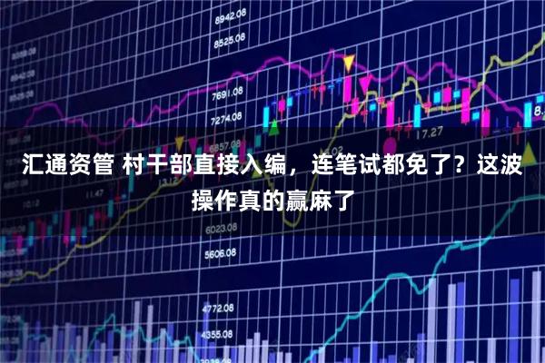 汇通资管 村干部直接入编，连笔试都免了？这波操作真的赢麻了