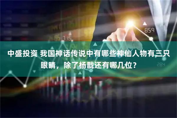 中盛投资 我国神话传说中有哪些神仙人物有三只眼睛，除了杨戬还有哪几位？