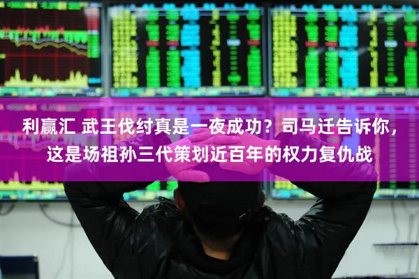利赢汇 武王伐纣真是一夜成功？司马迁告诉你，这是场祖孙三代策划近百年的权力复仇战