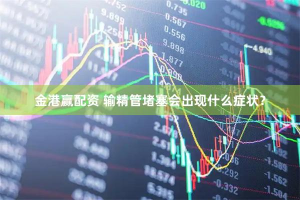 金港赢配资 输精管堵塞会出现什么症状？