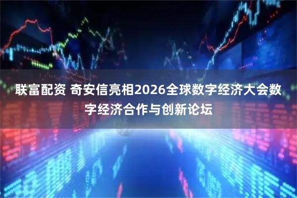 联富配资 奇安信亮相2026全球数字经济大会数字经济合作与创新论坛