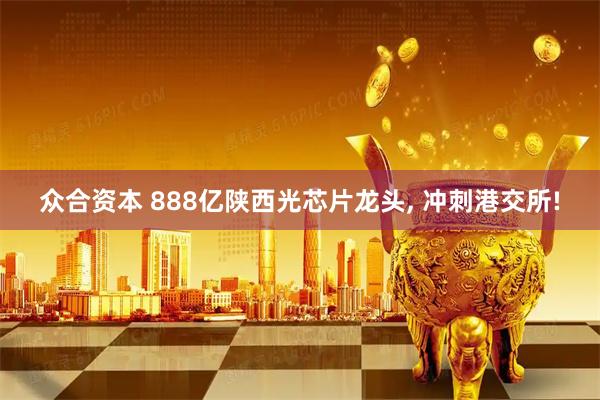 众合资本 888亿陕西光芯片龙头, 冲刺港交所!