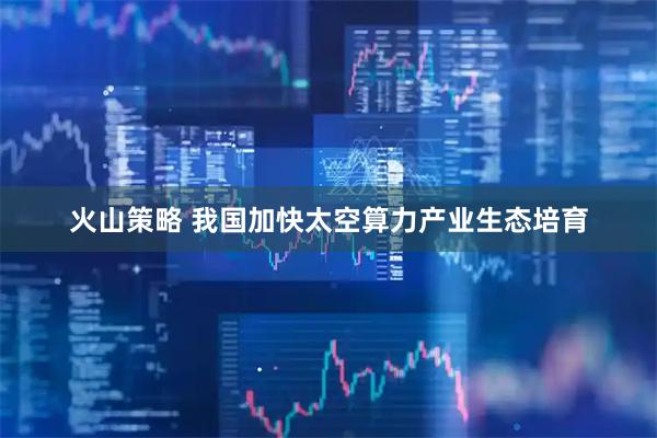 火山策略 我国加快太空算力产业生态培育