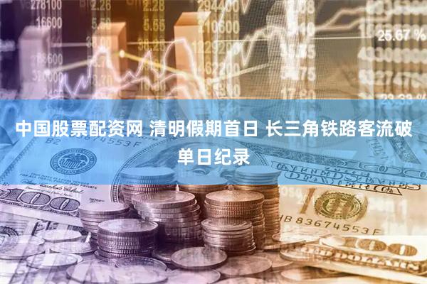 中国股票配资网 清明假期首日 长三角铁路客流破单日纪录
