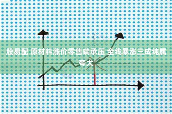股易配 原材料涨价零售端承压 全线暴涨三成纯属夸大
