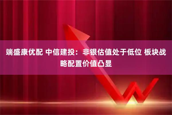 端盛康优配 中信建投：非银估值处于低位 板块战略配置价值凸显