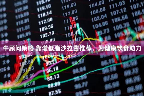 牛顾问策略 靠谱低脂沙拉酱推荐，为健康饮食助力