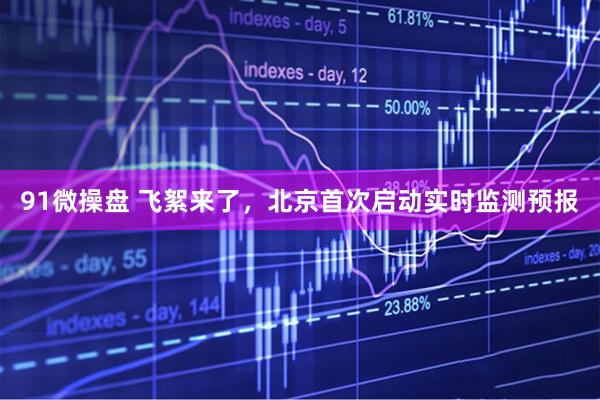 91微操盘 飞絮来了，北京首次启动实时监测预报