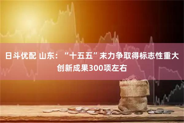 日斗优配 山东：“十五五”末力争取得标志性重大创新成果300项左右