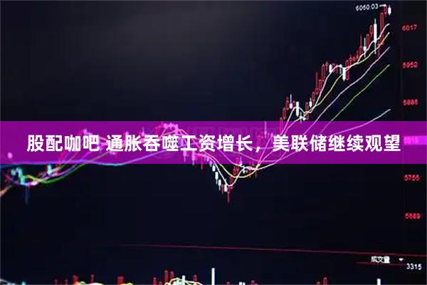 股配咖吧 通胀吞噬工资增长，美联储继续观望