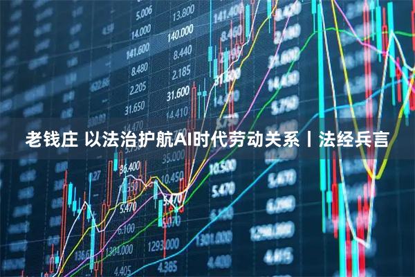老钱庄 以法治护航AI时代劳动关系丨法经兵言