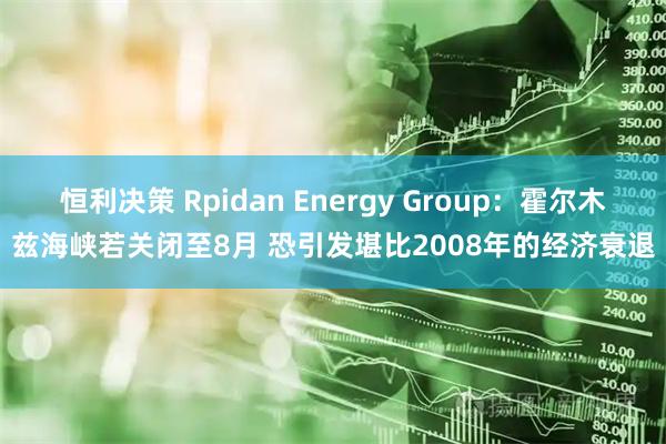 恒利决策 Rpidan Energy Group：霍尔木兹海峡若关闭至8月 恐引发堪比2008年的经济衰退