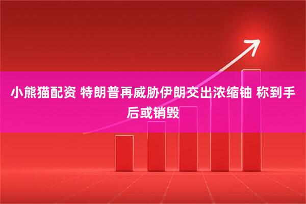 小熊猫配资 特朗普再威胁伊朗交出浓缩铀 称到手后或销毁