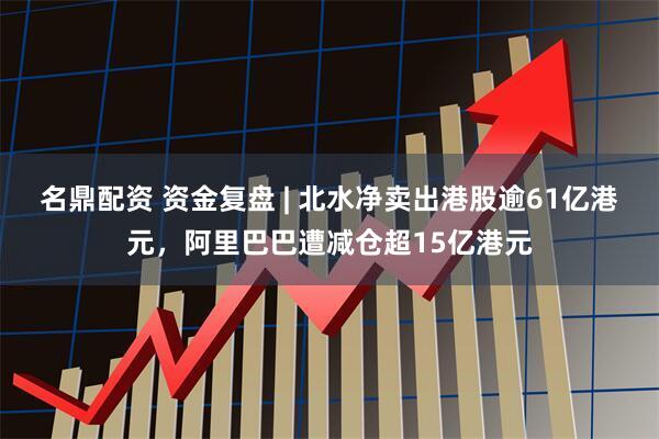 名鼎配资 资金复盘 | 北水净卖出港股逾61亿港元，阿里巴巴遭减仓超15亿港元