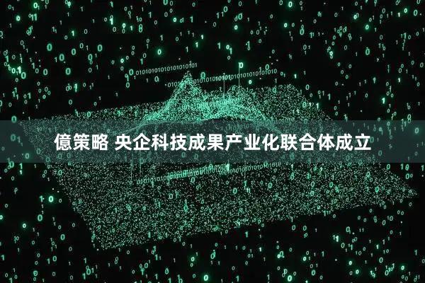 億策略 央企科技成果产业化联合体成立