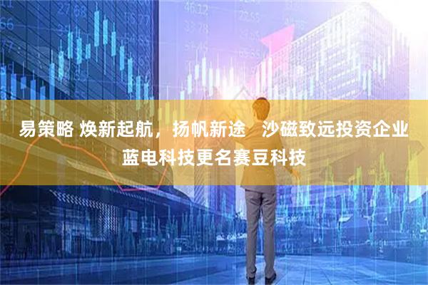 易策略 焕新起航,扬帆新途 沙磁致远投资企业蓝电科技更名赛豆科技