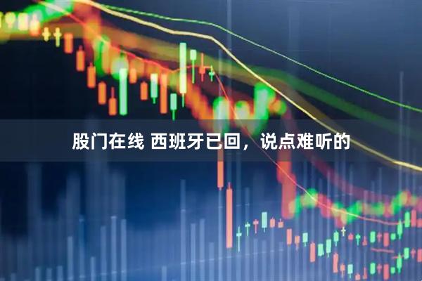 股门在线 西班牙已回，说点难听的