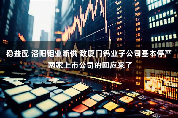 稳益配 洛阳钼业断供 致厦门钨业子公司基本停产 两家上市公司的回应来了