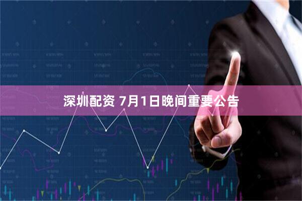 深圳配资 7月1日晚间重要公告