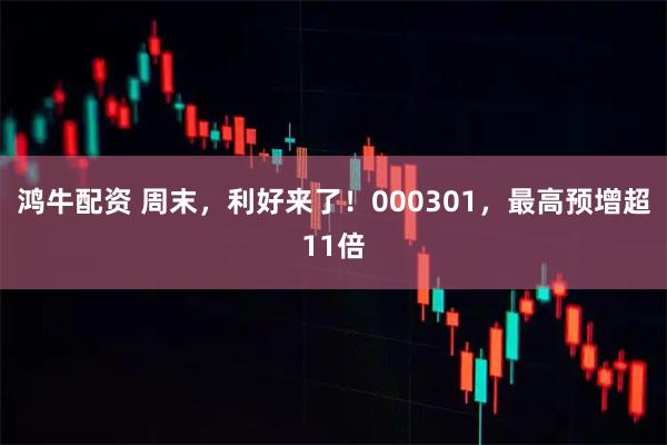 鸿牛配资 周末，利好来了！000301，最高预增超11倍