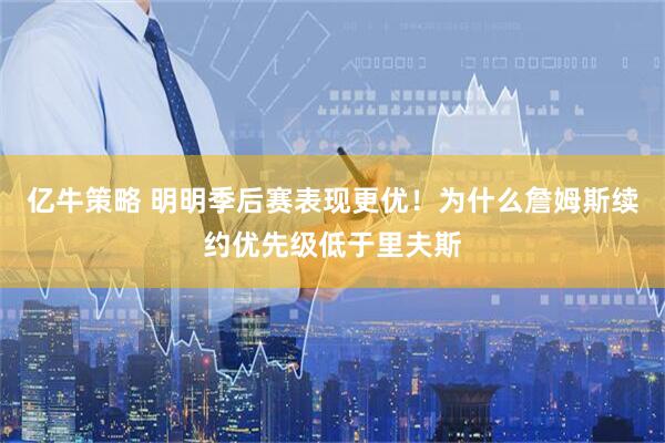 亿牛策略 明明季后赛表现更优！为什么詹姆斯续约优先级低于里夫斯