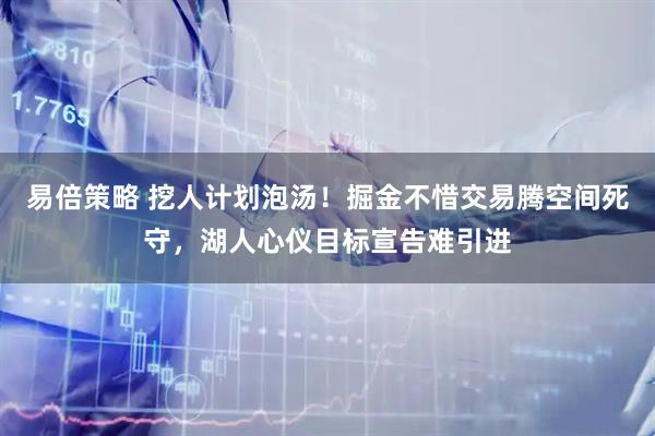 易倍策略 挖人计划泡汤！掘金不惜交易腾空间死守，湖人心仪目标宣告难引进