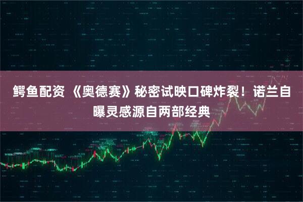 鳄鱼配资 《奥德赛》秘密试映口碑炸裂！诺兰自曝灵感源自两部经典