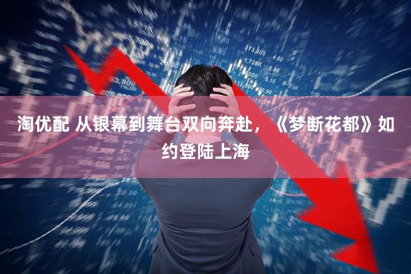 淘优配 从银幕到舞台双向奔赴，《梦断花都》如约登陆上海