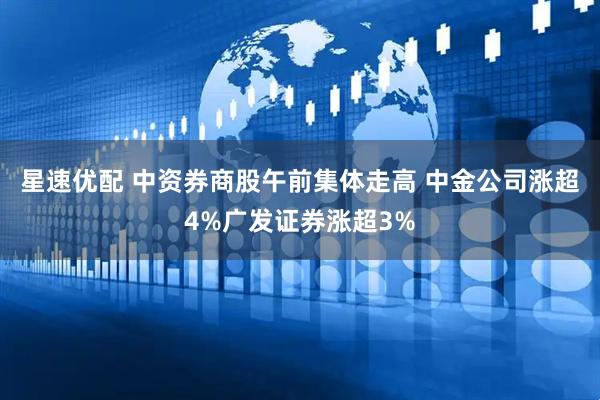 星速优配 中资券商股午前集体走高 中金公司涨超4%广发证券涨超3%