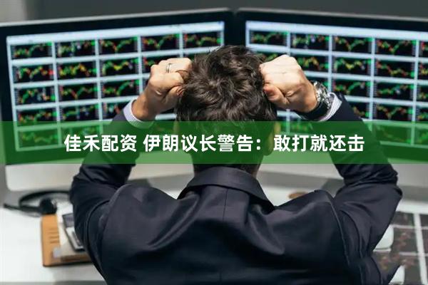 佳禾配资 伊朗议长警告：敢打就还击