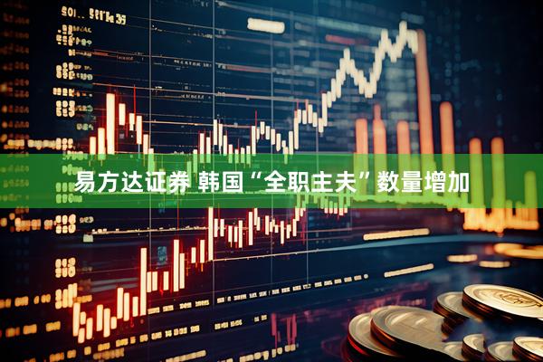 易方达证券 韩国“全职主夫”数量增加