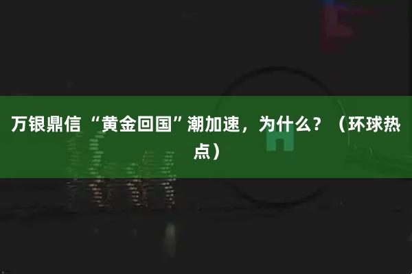 万银鼎信 “黄金回国”潮加速,为什么?(环球热点)