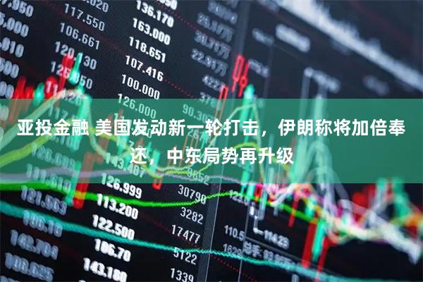 亚投金融 美国发动新一轮打击,伊朗称将加倍奉还,中东局势再升级