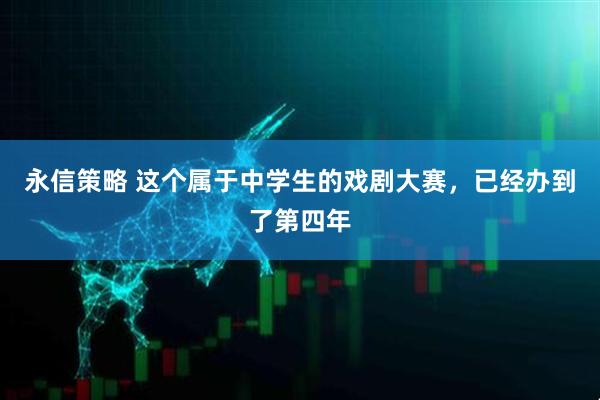 永信策略 这个属于中学生的戏剧大赛，已经办到了第四年