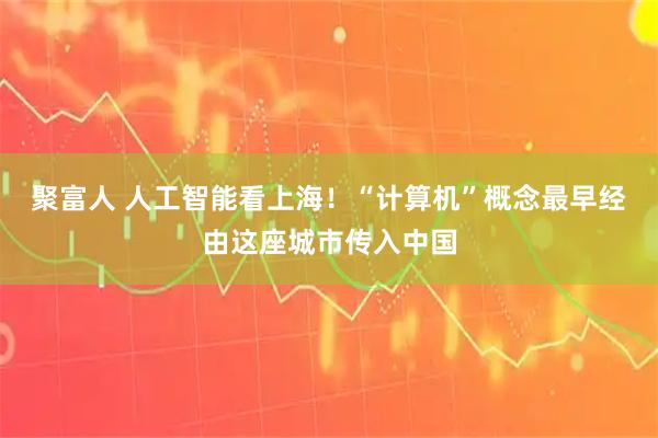聚富人 人工智能看上海！“计算机”概念最早经由这座城市传入中国