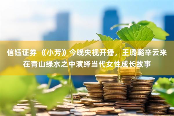 信钰证券 《小芳》今晚央视开播，王璐璐辛云来在青山绿水之中演绎当代女性成长故事