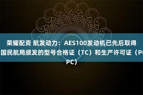 荣耀配资 航发动力：AES100发动机已先后取得中国民航局颁发的型号合格证（TC）和生产许可证（PC）
