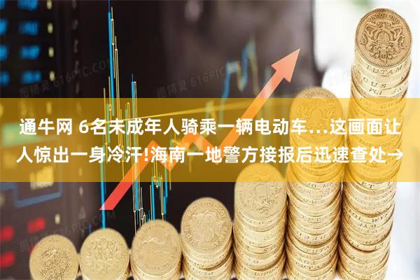 通牛网 6名未成年人骑乘一辆电动车…这画面让人惊出一身冷汗!海南一地警方接报后迅速查处→