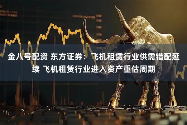 金八号配资 东方证券：飞机租赁行业供需错配延续 飞机租赁行业进入资产重估周期