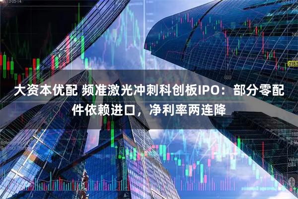 大资本优配 频准激光冲刺科创板IPO：部分零配件依赖进口，净利率两连降