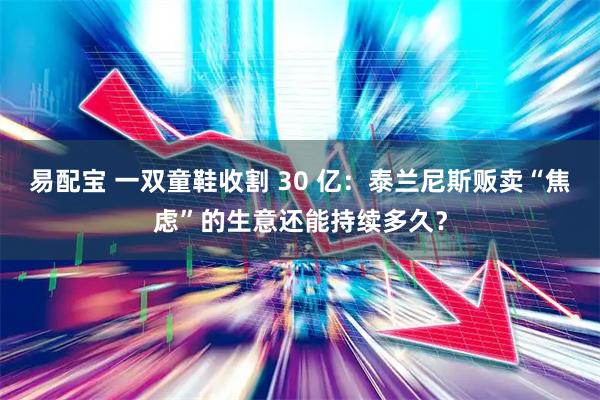 易配宝 一双童鞋收割 30 亿：泰兰尼斯贩卖“焦虑”的生意还能持续多久？