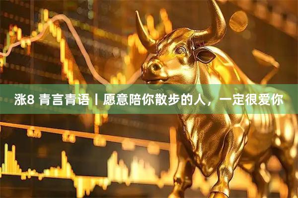 涨8 青言青语丨愿意陪你散步的人，一定很爱你