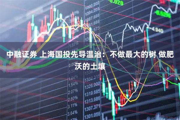 中融证券 上海国投先导温治：不做最大的树 做肥沃的土壤